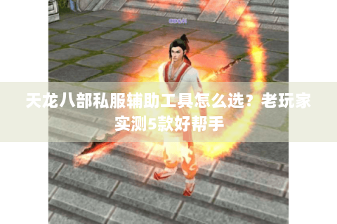 天龙八部私服辅助工具怎么选？老玩家实测5款好帮手