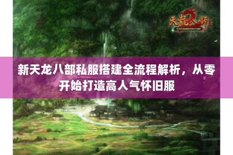 新天龙八部私服搭建全流程解析，从零开始打造高人气怀旧服