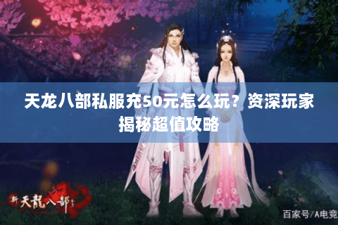 天龙八部私服充50元怎么玩？资深玩家揭秘超值攻略