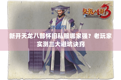 新开天龙八部怀旧私服哪家强？老玩家实测三大避坑诀窍