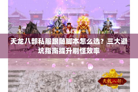 天龙八部私服跟随脚本怎么选？三大避坑指南提升刷怪效率