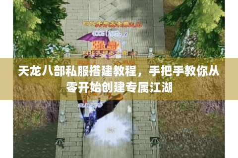 天龙八部私服搭建教程，手把手教你从零开始创建专属江湖