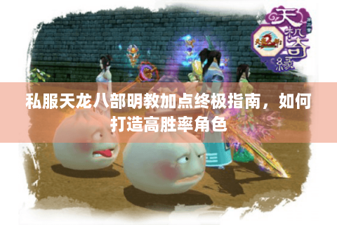 私服天龙八部明教加点终极指南，如何打造高胜率角色