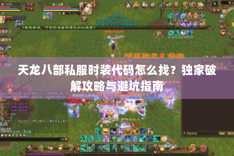 天龙八部私服时装代码怎么找？独家破解攻略与避坑指南