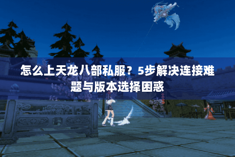 怎么上天龙八部私服？5步解决连接难题与版本选择困惑