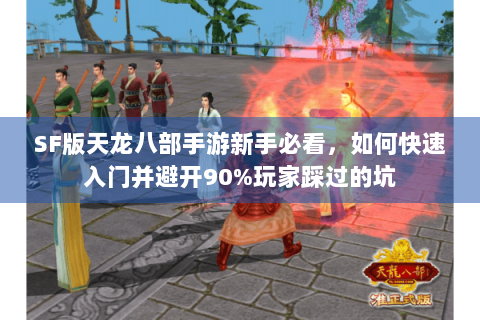 SF版天龙八部手游新手必看，如何快速入门并避开90%玩家踩过的坑