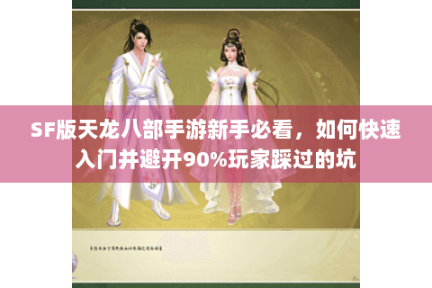 SF版天龙八部手游新手必看，如何快速入门并避开90%玩家踩过的坑
