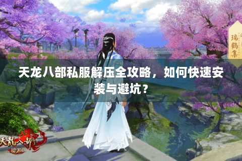天龙八部私服解压全攻略，如何快速安装与避坑？