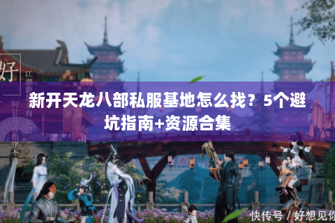 新开天龙八部私服基地怎么找？5个避坑指南+资源合集