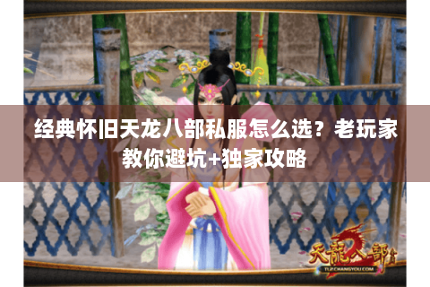 经典怀旧天龙八部私服怎么选？老玩家教你避坑+独家攻略