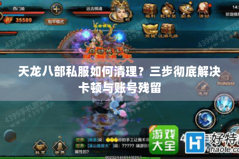 天龙八部私服如何清理？三步彻底解决卡顿与账号残留