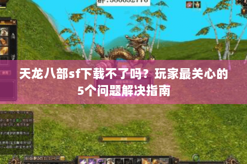 天龙八部sf下载不了吗？玩家最关心的5个问题解决指南