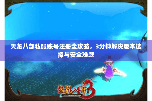 天龙八部私服账号注册全攻略，3分钟解决版本选择与安全难题