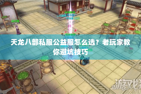 天龙八部私服公益服怎么选？老玩家教你避坑技巧