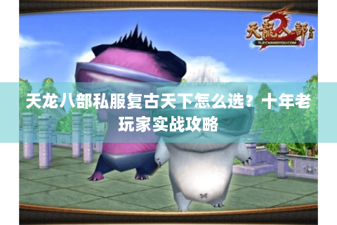 天龙八部私服复古天下怎么选？十年老玩家实战攻略