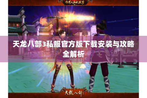 天龙八部3私服官方版下载安装与攻略全解析