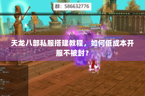 天龙八部私服搭建教程，如何低成本开服不被封？