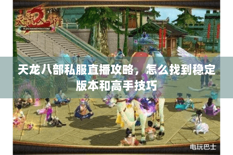 天龙八部私服直播攻略，怎么找到稳定版本和高手技巧