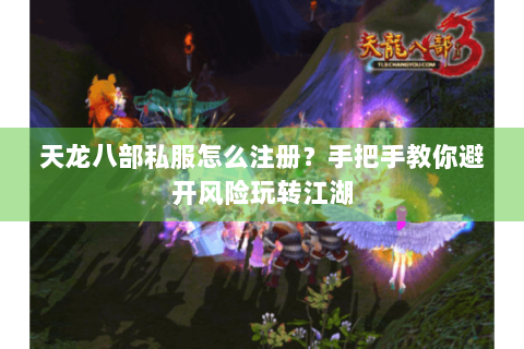 天龙八部私服怎么注册？手把手教你避开风险玩转江湖