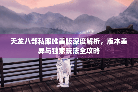 天龙八部私服唯美版深度解析，版本差异与独家玩法全攻略