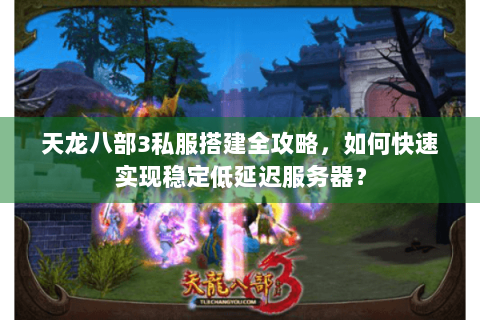 天龙八部3私服搭建全攻略，如何快速实现稳定低延迟服务器？