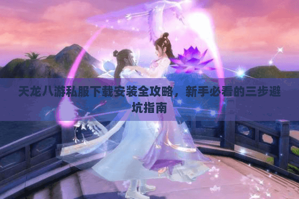 天龙八游私服下载安装全攻略，新手必看的三步避坑指南