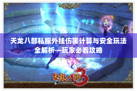 天龙八部私服外挂伤害计算与安全玩法全解析—玩家必看攻略
