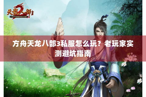 方舟天龙八部3私服怎么玩？老玩家实测避坑指南