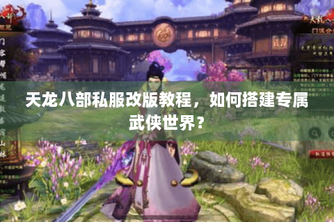 天龙八部私服改版教程，如何搭建专属武侠世界？