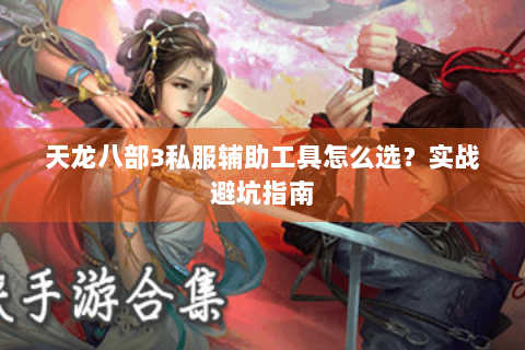 天龙八部3私服辅助工具怎么选？实战避坑指南