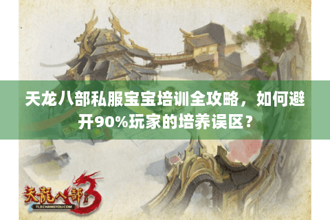 天龙八部私服宝宝培训全攻略，如何避开90%玩家的培养误区？