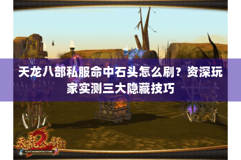 天龙八部私服命中石头怎么刷？资深玩家实测三大隐藏技巧