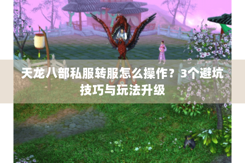 天龙八部私服转服怎么操作？3个避坑技巧与玩法升级
