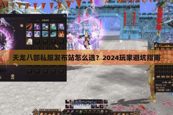 天龙八部私服发布站怎么选？2024玩家避坑指南