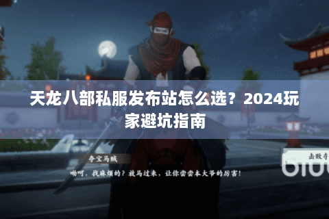 天龙八部私服发布站怎么选？2024玩家避坑指南
