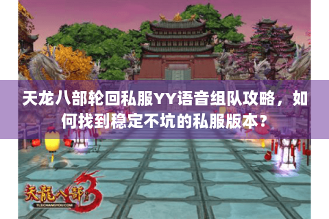 天龙八部轮回私服YY语音组队攻略，如何找到稳定不坑的私服版本？