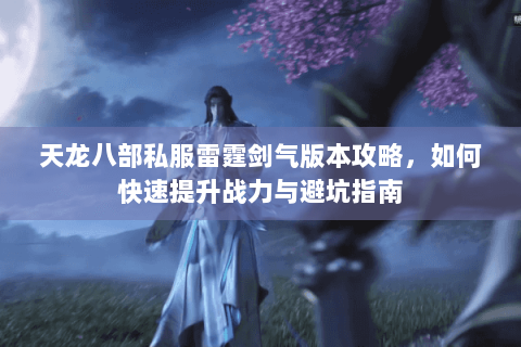 天龙八部私服雷霆剑气版本攻略，如何快速提升战力与避坑指南