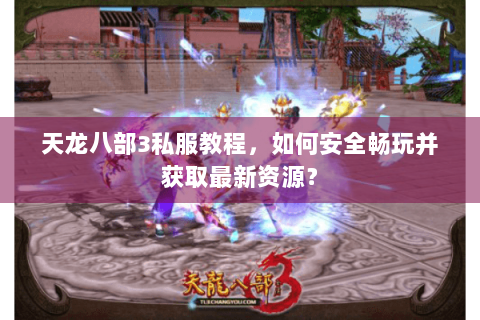 天龙八部3私服教程，如何安全畅玩并获取最新资源？