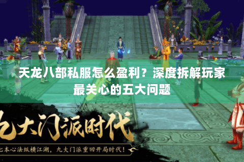 天龙八部私服怎么盈利？深度拆解玩家最关心的五大问题