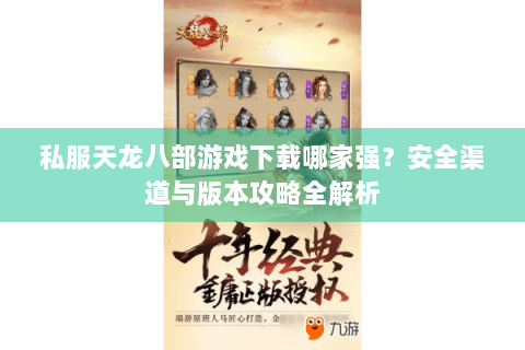 私服天龙八部游戏下载哪家强？安全渠道与版本攻略全解析