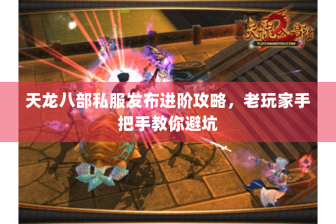 天龙八部私服发布进阶攻略，老玩家手把手教你避坑