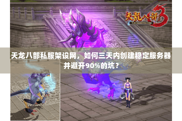 天龙八部私服架设网，如何三天内创建稳定服务器并避开90%的坑？