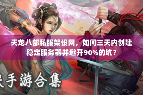 天龙八部私服架设网，如何三天内创建稳定服务器并避开90%的坑？