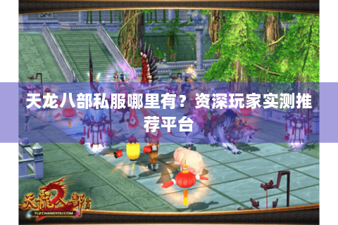 天龙八部私服哪里有？资深玩家实测推荐平台