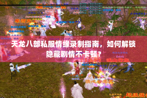 天龙八部私服情缘录制指南，如何解锁隐藏剧情不卡顿？