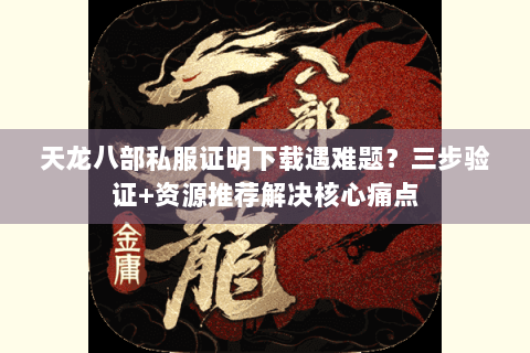 天龙八部私服证明下载遇难题？三步验证+资源推荐解决核心痛点