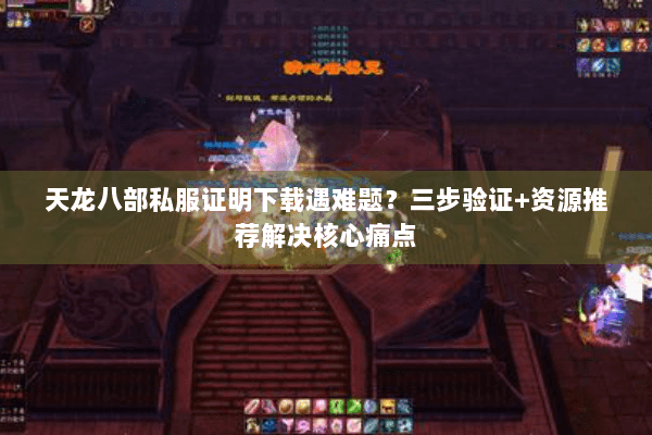 天龙八部私服证明下载遇难题？三步验证+资源推荐解决核心痛点