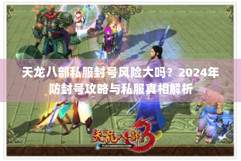 天龙八部私服封号风险大吗？2024年防封号攻略与私服真相解析
