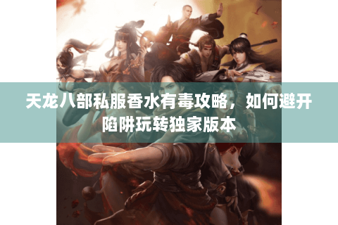 天龙八部私服香水有毒攻略，如何避开陷阱玩转独家版本