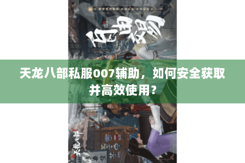 天龙八部私服007辅助，如何安全获取并高效使用？